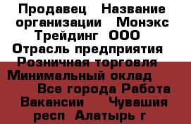 Продавец › Название организации ­ Монэкс Трейдинг, ООО › Отрасль предприятия ­ Розничная торговля › Минимальный оклад ­ 11 000 - Все города Работа » Вакансии   . Чувашия респ.,Алатырь г.